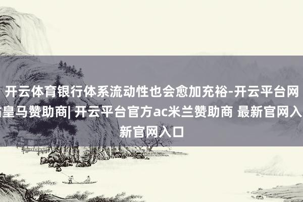 开云体育银行体系流动性也会愈加充裕-开云平台网站皇马赞助商| 开云平台官方ac米兰赞助商 最新官网入口