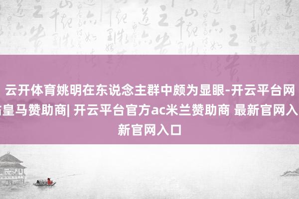 云开体育姚明在东说念主群中颇为显眼-开云平台网站皇马赞助商| 开云平台官方ac米兰赞助商 最新官网入口