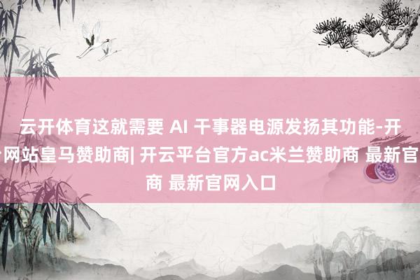 云开体育这就需要 AI 干事器电源发扬其功能-开云平台网站皇马赞助商| 开云平台官方ac米兰赞助商 最新官网入口