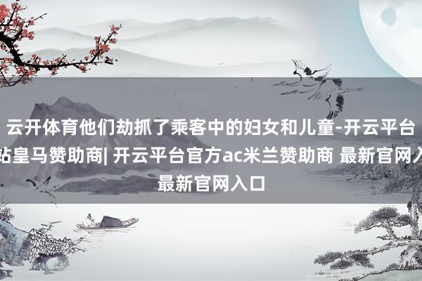 云开体育他们劫抓了乘客中的妇女和儿童-开云平台网站皇马赞助商| 开云平台官方ac米兰赞助商 最新官网入口