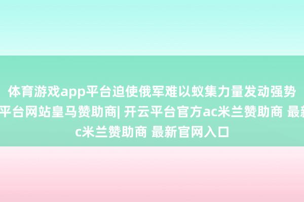 体育游戏app平台迫使俄军难以蚁集力量发动强势报复-开云平台网站皇马赞助商| 开云平台官方ac米兰赞助商 最新官网入口