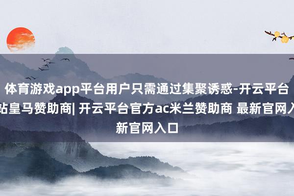 体育游戏app平台用户只需通过集聚诱惑-开云平台网站皇马赞助商| 开云平台官方ac米兰赞助商 最新官网入口