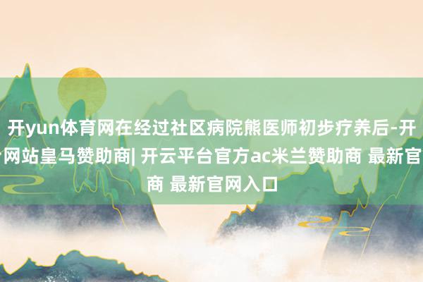开yun体育网在经过社区病院熊医师初步疗养后-开云平台网站皇马赞助商| 开云平台官方ac米兰赞助商 最新官网入口