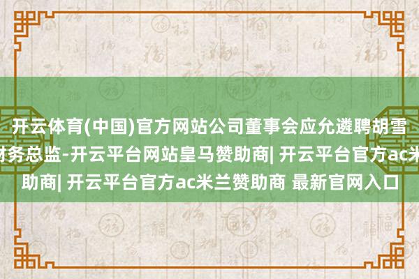开云体育(中国)官方网站公司董事会应允遴聘胡雪芳为公司副总司理、财务总监-开云平台网站皇马赞助商| 开云平台官方ac米兰赞助商 最新官网入口