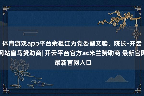 体育游戏app平台余祖江为党委副文牍、院长-开云平台网站皇马赞助商| 开云平台官方ac米兰赞助商 最新官网入口