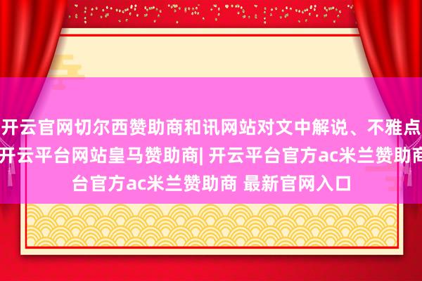 开云官网切尔西赞助商和讯网站对文中解说、不雅点判断保抓中立-开云平台网站皇马赞助商| 开云平台官方ac米兰赞助商 最新官网入口
