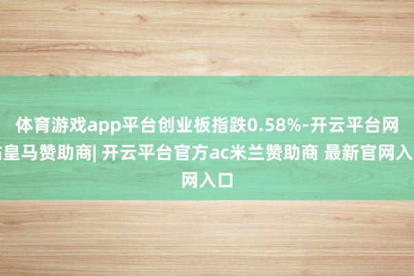 体育游戏app平台创业板指跌0.58%-开云平台网站皇马赞助商| 开云平台官方ac米兰赞助商 最新官网入口