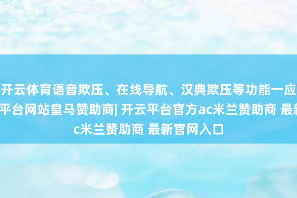 开云体育语音欺压、在线导航、汉典欺压等功能一应俱全-开云平台网站皇马赞助商| 开云平台官方ac米兰赞助商 最新官网入口