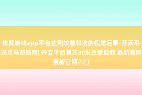 体育游戏app平台达到较着和洽的视觉后果-开云平台网站皇马赞助商| 开云平台官方ac米兰赞助商 最新官网入口