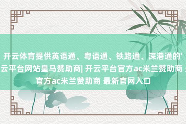 开云体育提供英语通、粤语通、铁路通、深港通的‘四通’职业-开云平台网站皇马赞助商| 开云平台官方ac米兰赞助商 最新官网入口