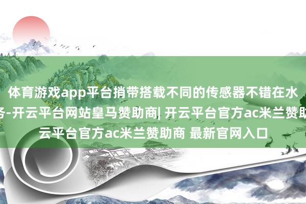 体育游戏app平台捎带搭载不同的传感器不错在水下引申不同的任务-开云平台网站皇马赞助商| 开云平台官方ac米兰赞助商 最新官网入口