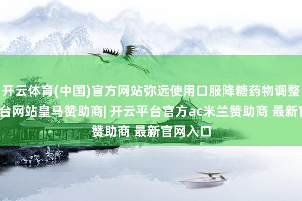 开云体育(中国)官方网站弥远使用口服降糖药物调整-开云平台网站皇马赞助商| 开云平台官方ac米兰赞助商 最新官网入口