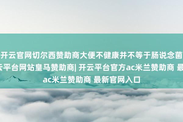 开云官网切尔西赞助商大便不健康并不等于肠说念菌群混乱-开云平台网站皇马赞助商| 开云平台官方ac米兰赞助商 最新官网入口
