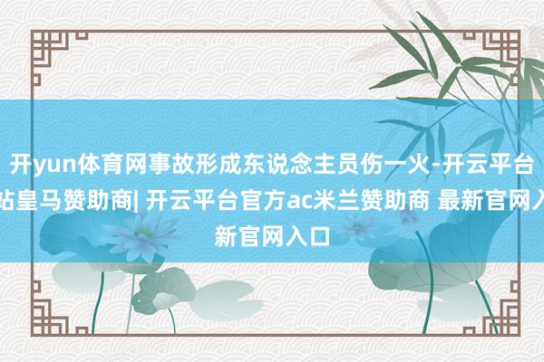 开yun体育网事故形成东说念主员伤一火-开云平台网站皇马赞助商| 开云平台官方ac米兰赞助商 最新官网入口