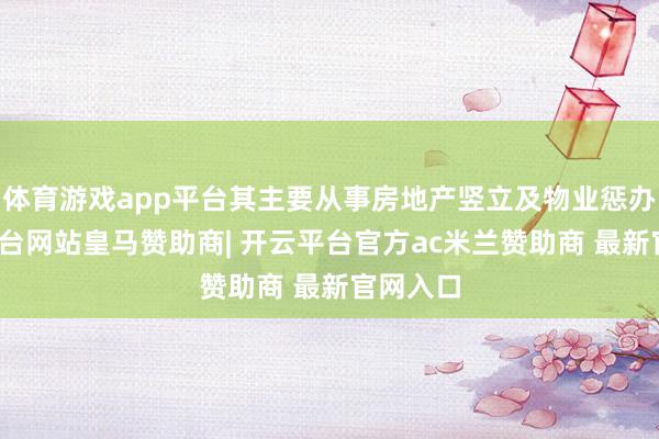体育游戏app平台其主要从事房地产竖立及物业惩办-开云平台网站皇马赞助商| 开云平台官方ac米兰赞助商 最新官网入口