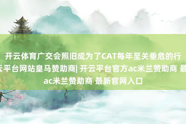开云体育广交会照旧成为了CAT每年至关垂危的行动之一-开云平台网站皇马赞助商| 开云平台官方ac米兰赞助商 最新官网入口