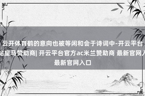 云开体育鹤的意向也被等闲和会于诗词中-开云平台网站皇马赞助商| 开云平台官方ac米兰赞助商 最新官网入口