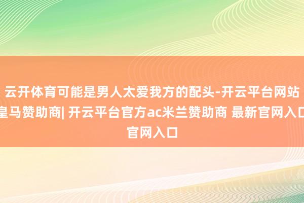 云开体育可能是男人太爱我方的配头-开云平台网站皇马赞助商| 开云平台官方ac米兰赞助商 最新官网入口