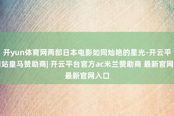 开yun体育网两部日本电影如同灿艳的星光-开云平台网站皇马赞助商| 开云平台官方ac米兰赞助商 最新官网入口