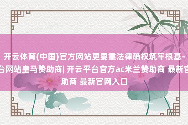 开云体育(中国)官方网站更要靠法律确权筑牢根基-开云平台网站皇马赞助商| 开云平台官方ac米兰赞助商 最新官网入口