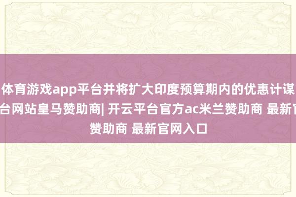 体育游戏app平台并将扩大印度预算期内的优惠计谋-开云平台网站皇马赞助商| 开云平台官方ac米兰赞助商 最新官网入口
