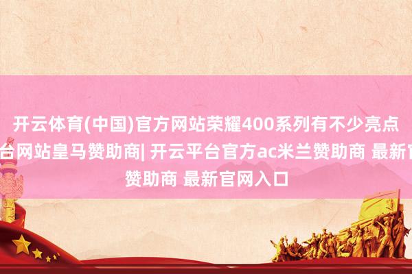 开云体育(中国)官方网站荣耀400系列有不少亮点-开云平台网站皇马赞助商| 开云平台官方ac米兰赞助商 最新官网入口