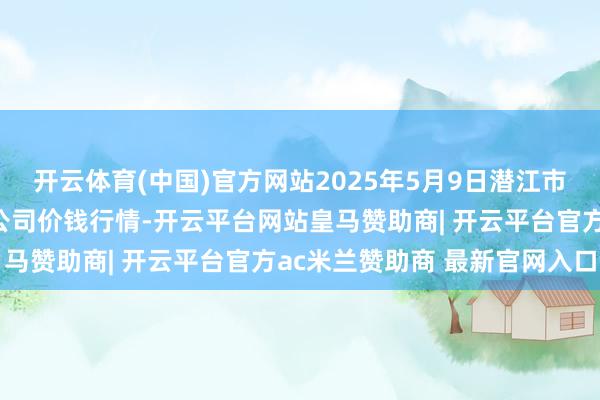开云体育(中国)官方网站2025年5月9日潜江市四季友农居品市集有限公司价钱行情-开云平台网站皇马赞助商| 开云平台官方ac米兰赞助商 最新官网入口