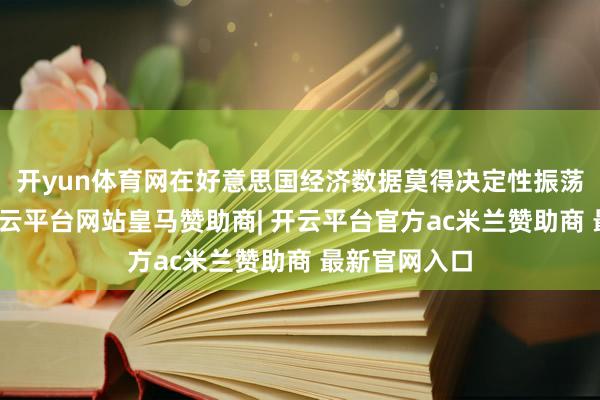 开yun体育网在好意思国经济数据莫得决定性振荡的情况下-开云平台网站皇马赞助商| 开云平台官方ac米兰赞助商 最新官网入口