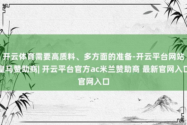 开云体育需要高质料、多方面的准备-开云平台网站皇马赞助商| 开云平台官方ac米兰赞助商 最新官网入口