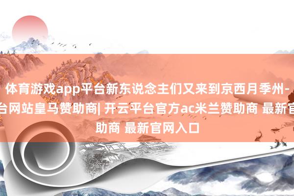 体育游戏app平台新东说念主们又来到京西月季州-开云平台网站皇马赞助商| 开云平台官方ac米兰赞助商 最新官网入口