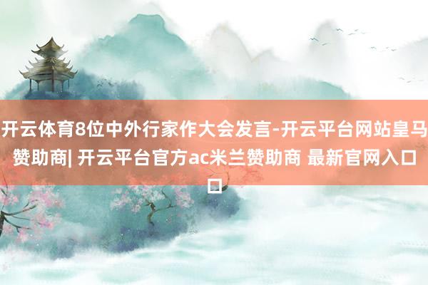 开云体育8位中外行家作大会发言-开云平台网站皇马赞助商| 开云平台官方ac米兰赞助商 最新官网入口