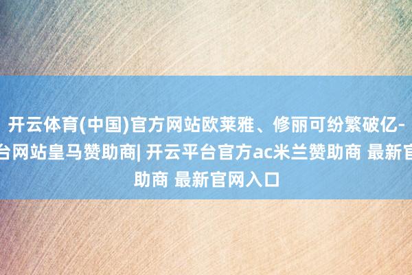 开云体育(中国)官方网站欧莱雅、修丽可纷繁破亿-开云平台网站皇马赞助商| 开云平台官方ac米兰赞助商 最新官网入口