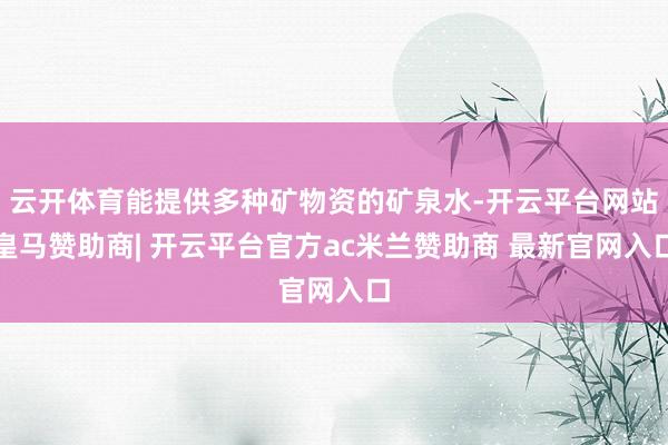 云开体育能提供多种矿物资的矿泉水-开云平台网站皇马赞助商| 开云平台官方ac米兰赞助商 最新官网入口