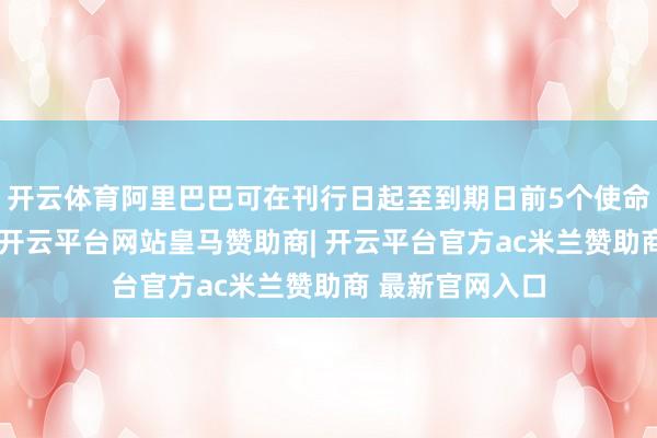 开云体育阿里巴巴可在刊行日起至到期日前5个使命日附近调度权-开云平台网站皇马赞助商| 开云平台官方ac米兰赞助商 最新官网入口