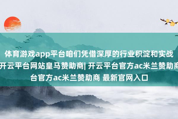 体育游戏app平台咱们凭借深厚的行业积淀和实战警告沉静入场-开云平台网站皇马赞助商| 开云平台官方ac米兰赞助商 最新官网入口
