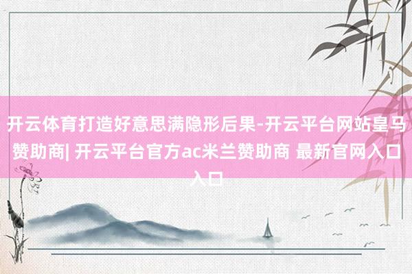 开云体育打造好意思满隐形后果-开云平台网站皇马赞助商| 开云平台官方ac米兰赞助商 最新官网入口
