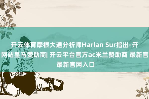 开云体育摩根大通分析师Harlan Sur指出-开云平台网站皇马赞助商| 开云平台官方ac米兰赞助商 最新官网入口