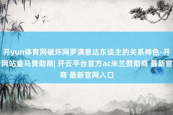 开yun体育网破坏网罗满意达东谈主的关系神色-开云平台网站皇马赞助商| 开云平台官方ac米兰赞助商 最新官网入口