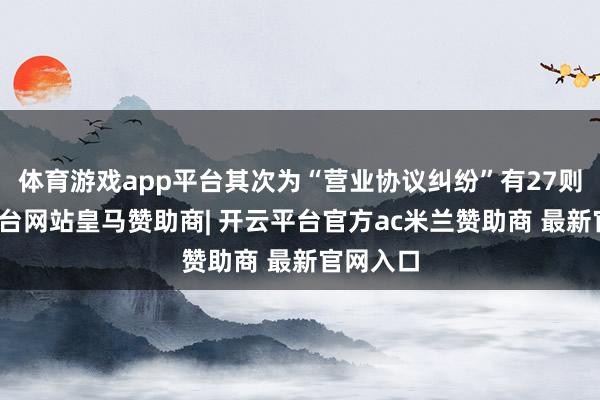 体育游戏app平台其次为“营业协议纠纷”有27则-开云平台网站皇马赞助商| 开云平台官方ac米兰赞助商 最新官网入口