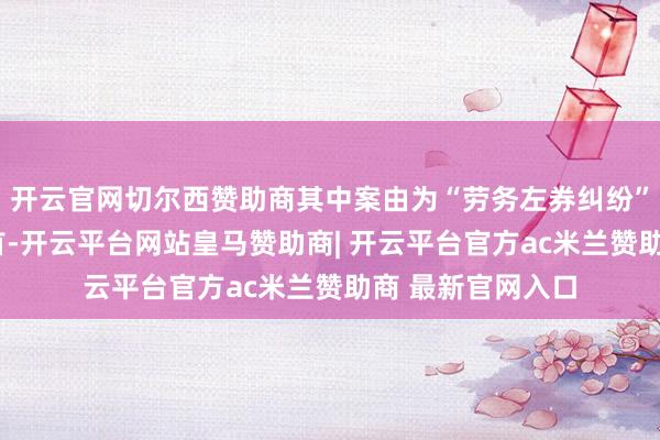 开云官网切尔西赞助商其中案由为“劳务左券纠纷”的公告以2则居首-开云平台网站皇马赞助商| 开云平台官方ac米兰赞助商 最新官网入口