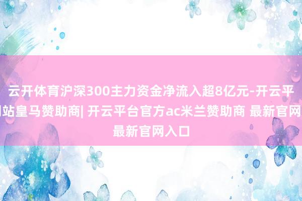 云开体育沪深300主力资金净流入超8亿元-开云平台网站皇马赞助商| 开云平台官方ac米兰赞助商 最新官网入口
