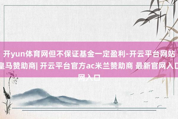 开yun体育网但不保证基金一定盈利-开云平台网站皇马赞助商| 开云平台官方ac米兰赞助商 最新官网入口