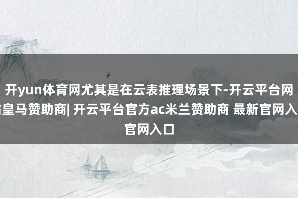 开yun体育网尤其是在云表推理场景下-开云平台网站皇马赞助商| 开云平台官方ac米兰赞助商 最新官网入口