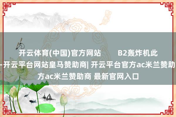 开云体育(中国)官方网站        B2轰炸机此次用得像供佛的-开云平台网站皇马赞助商| 开云平台官方ac米兰赞助商 最新官网入口