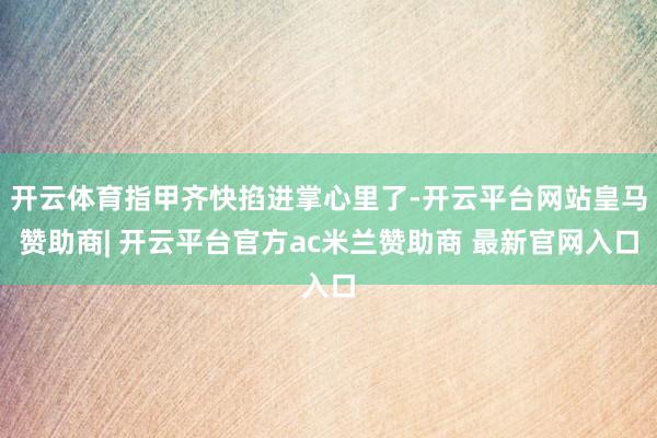 开云体育指甲齐快掐进掌心里了-开云平台网站皇马赞助商| 开云平台官方ac米兰赞助商 最新官网入口