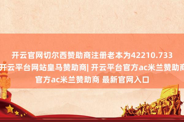 开云官网切尔西赞助商注册老本为42210.733万东谈主民币-开云平台网站皇马赞助商| 开云平台官方ac米兰赞助商 最新官网入口