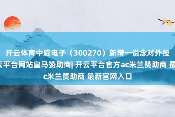 开云体育中威电子（300270）新增一说念对外投资事件-开云平台网站皇马赞助商| 开云平台官方ac米兰赞助商 最新官网入口