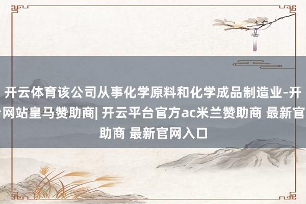 开云体育该公司从事化学原料和化学成品制造业-开云平台网站皇马赞助商| 开云平台官方ac米兰赞助商 最新官网入口