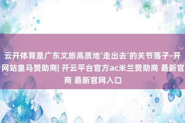 云开体育是广东文旅高质地‘走出去’的关节落子-开云平台网站皇马赞助商| 开云平台官方ac米兰赞助商 最新官网入口