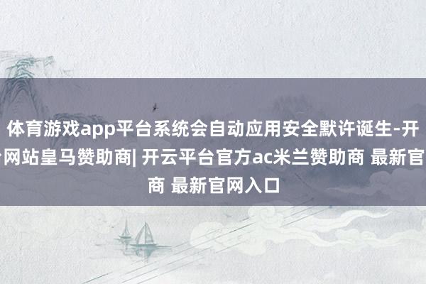 体育游戏app平台系统会自动应用安全默许诞生-开云平台网站皇马赞助商| 开云平台官方ac米兰赞助商 最新官网入口